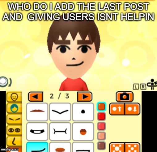WHO DO I ADD THE LAST POST AND  GIVING USERS ISNT HELPIN | made w/ Imgflip meme maker