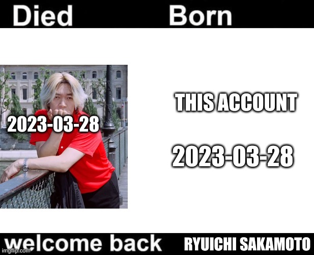 I might be Ryuichi Sakamoto! | THIS ACCOUNT; 2023-03-28; 2023-03-28; RYUICHI SAKAMOTO | image tagged in born died welcome back | made w/ Imgflip meme maker