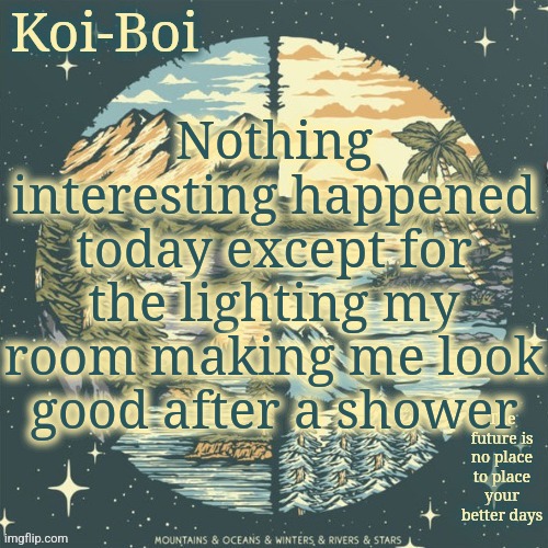 And no I'm not posting it | Nothing interesting happened today except for the lighting my room making me look good after a shower | image tagged in dmb temp | made w/ Imgflip meme maker