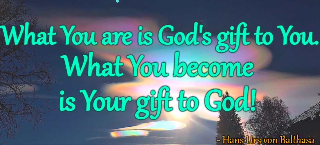 What You are is God's Gift to You. What You become is Your Gift to God | What You are is God's gift to You. What You become is Your gift to God! - Hans Urs von Balthasa | image tagged in be your best person,hans urs von balthasar,what you become is your gift to god,what you are is god's gift | made w/ Imgflip meme maker