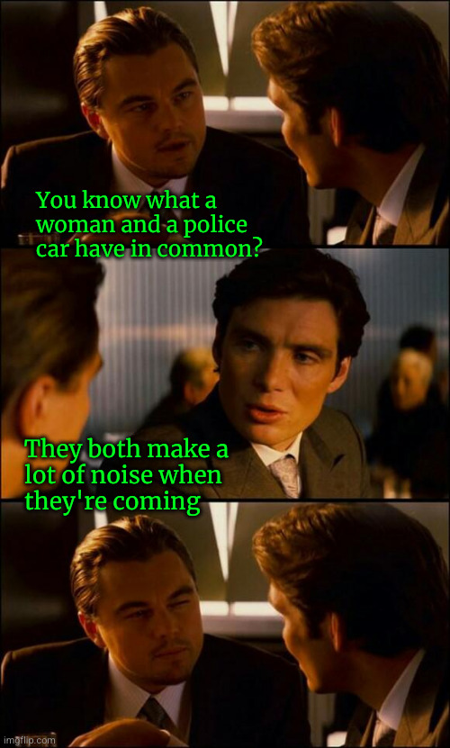 You know what a woman and a police car have in common? | You know what a
woman and a police
car have in common? They both make a
lot of noise when
they're coming | image tagged in di caprio inception | made w/ Imgflip meme maker