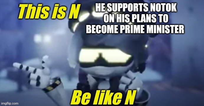 Be like n | HE SUPPORTS NOTOK ON HIS PLANS TO BECOME PRIME MINISTER | image tagged in be like n | made w/ Imgflip meme maker