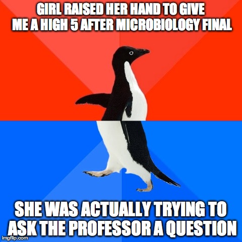 Socially Awesome Awkward Penguin Meme | GIRL RAISED HER HAND TO GIVE ME A HIGH 5 AFTER MICROBIOLOGY FINAL SHE WAS ACTUALLY TRYING TO ASK THE PROFESSOR A QUESTION | image tagged in memes,socially awesome awkward penguin | made w/ Imgflip meme maker