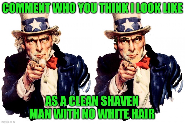 Low quality because I had to edit him with my finger on a phone | COMMENT WHO YOU THINK I LOOK LIKE; AS A CLEAN SHAVEN MAN WITH NO WHITE HAIR | image tagged in memes,uncle sam | made w/ Imgflip meme maker