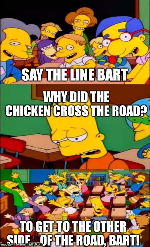 say the line bart! simpsons | SAY THE LINE BART; WHY DID THE CHICKEN CROSS THE ROAD? TO GET TO THE OTHER SIDE... OF THE ROAD, BART! | image tagged in say the line bart simpsons | made w/ Imgflip meme maker