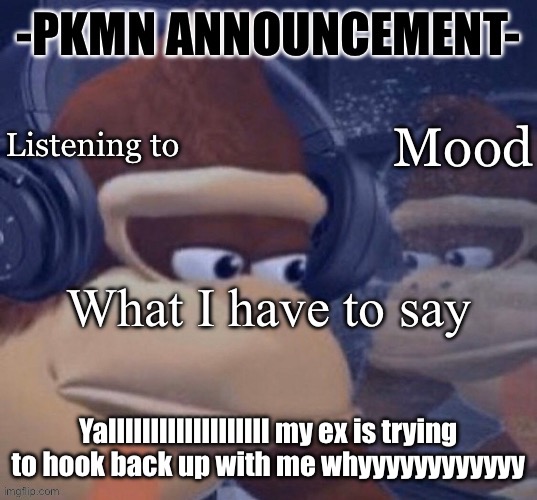 It started out as her being annoying about it, but now I’m getting mad | Yalllllllllllllllllll my ex is trying to hook back up with me whyyyyyyyyyyyy | image tagged in pkmn announcement | made w/ Imgflip meme maker