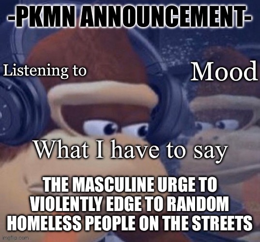 Gn chat | THE MASCULINE URGE TO VIOLENTLY EDGE TO RANDOM HOMELESS PEOPLE ON THE STREETS | image tagged in pkmn announcement | made w/ Imgflip meme maker