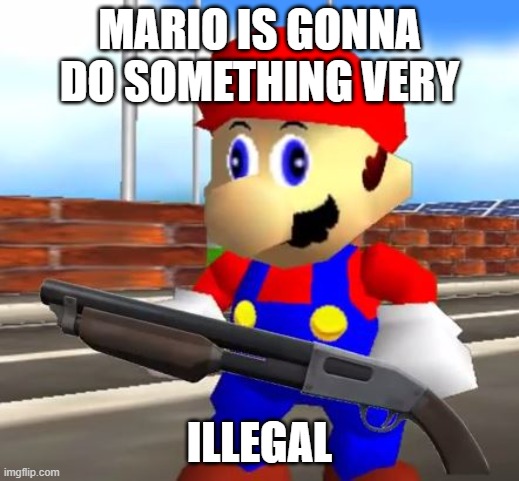 Mario illegal | MARIO IS GONNA DO SOMETHING VERY; ILLEGAL | image tagged in smg4 shotgun mario | made w/ Imgflip meme maker