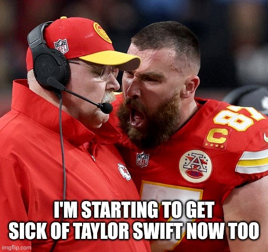 I'M STARTING TO GET SICK OF TAYLOR SWIFT NOW TOO | image tagged in travis kelce screaming | made w/ Imgflip meme maker
