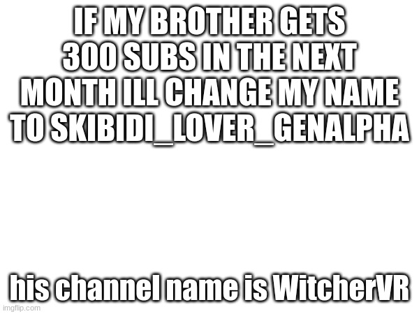 IF MY BROTHER GETS 300 SUBS IN THE NEXT MONTH ILL CHANGE MY NAME TO SKIBIDI_LOVER_GENALPHA; his channel name is WitcherVR | image tagged in challenge | made w/ Imgflip meme maker