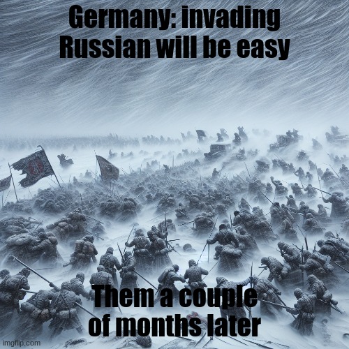 "In Moscow by winter" gone wrong | Germany: invading Russian will be easy; Them a couple of months later | image tagged in russia,germany,ww2,snowstorm | made w/ Imgflip meme maker