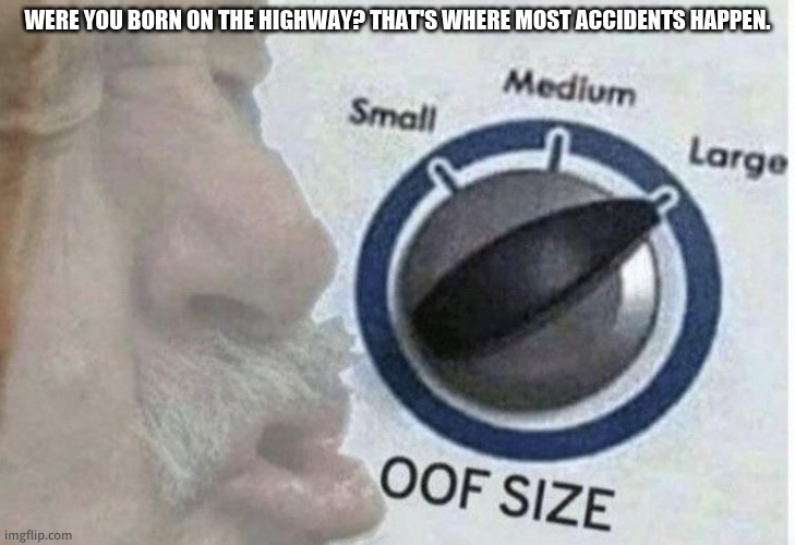 Oof size large | WERE YOU BORN ON THE HIGHWAY? THAT'S WHERE MOST ACCIDENTS HAPPEN. | image tagged in oof size large | made w/ Imgflip meme maker