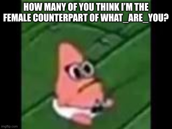 Ayw | HOW MANY OF YOU THINK I’M THE FEMALE COUNTERPART OF WHAT_ARE_YOU? | image tagged in baby patrick | made w/ Imgflip meme maker