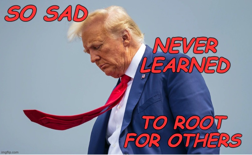 Sad Trump with Tie Tongue | SO SAD NEVER
LEARNED TO ROOT
FOR OTHERS | image tagged in sad trump with tie tongue | made w/ Imgflip meme maker