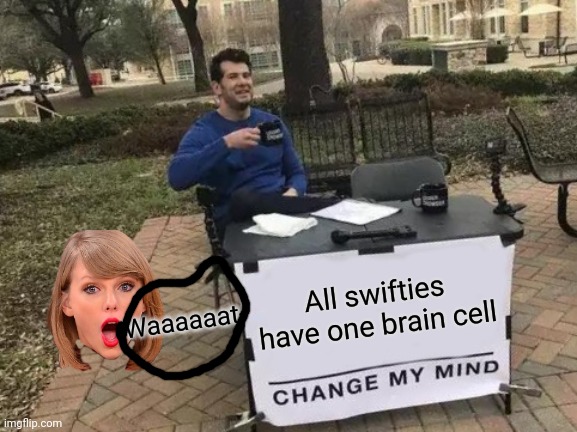 Taylor swift | All swifties have one brain cell; Waaaaaat- | image tagged in memes,change my mind | made w/ Imgflip meme maker
