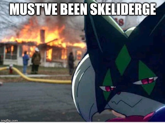 Meowscarada Arson | MUST'VE BEEN SKELIDERGE | image tagged in meowscarada arson | made w/ Imgflip meme maker