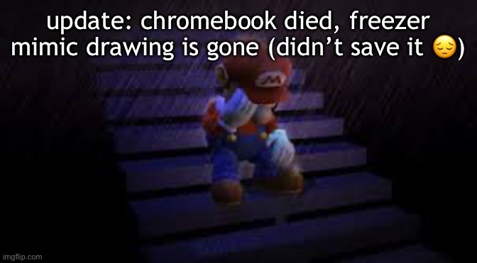 Sad mario | update: chromebook died, freezer mimic drawing is gone (didn’t save it 😔) | image tagged in sad mario | made w/ Imgflip meme maker