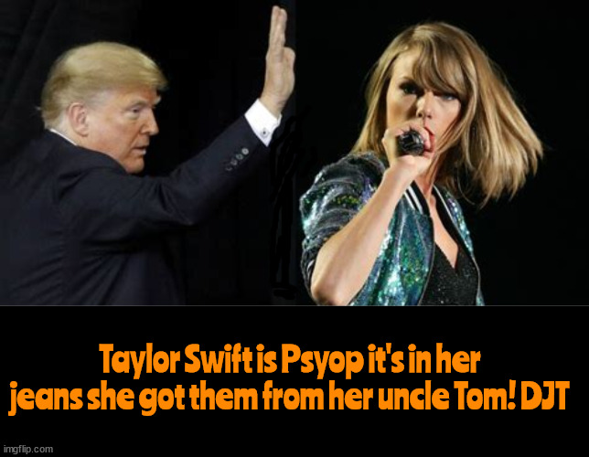 Tom Swifts hand me down jeans... | Taylor Swift is Psyop it's in her jeans she got them from her uncle Tom! DJT | image tagged in trump nuts,maga morons,tom swift,taylor,psyop,jeans | made w/ Imgflip meme maker