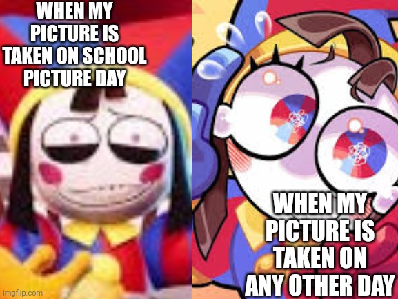 WHEN MY PICTURE IS TAKEN ON SCHOOL PICTURE DAY; WHEN MY PICTURE IS TAKEN ON ANY OTHER DAY | image tagged in pomni | made w/ Imgflip meme maker