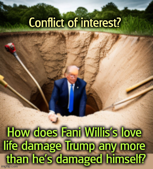 Not relevant | Conflict of interest? How does Fani Willis's love 
life damage Trump any more 
than he's damaged himself? | image tagged in trump,criminal,conspiracy,fani willis,atlanta,trial | made w/ Imgflip meme maker