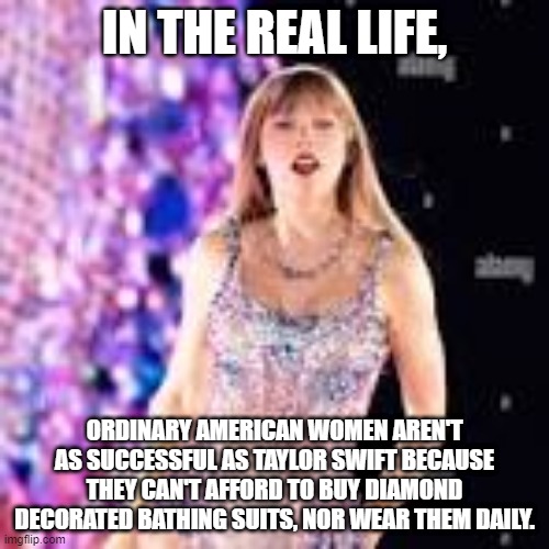 TSA | IN THE REAL LIFE, ORDINARY AMERICAN WOMEN AREN'T AS SUCCESSFUL AS TAYLOR SWIFT BECAUSE THEY CAN'T AFFORD TO BUY DIAMOND DECORATED BATHING SUITS, NOR WEAR THEM DAILY. | image tagged in tsa | made w/ Imgflip meme maker