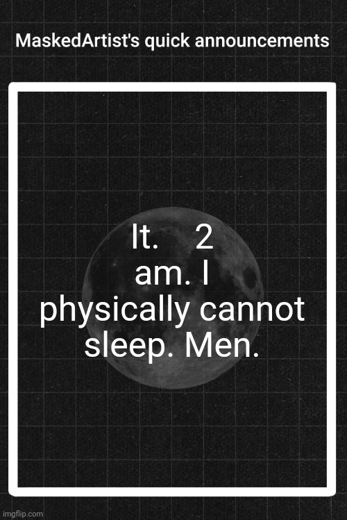 Hraghehhehhrhrurhruhahhahrhrg | It.    2 am. I physically cannot sleep. Men. | image tagged in anartistwithamask's quick announcements | made w/ Imgflip meme maker