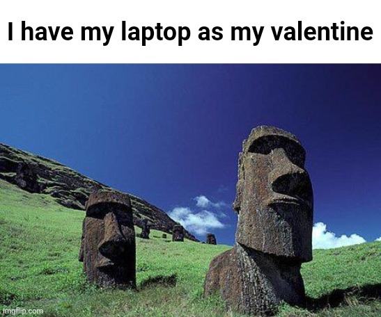 Moai | I have my laptop as my valentine | image tagged in moai | made w/ Imgflip meme maker