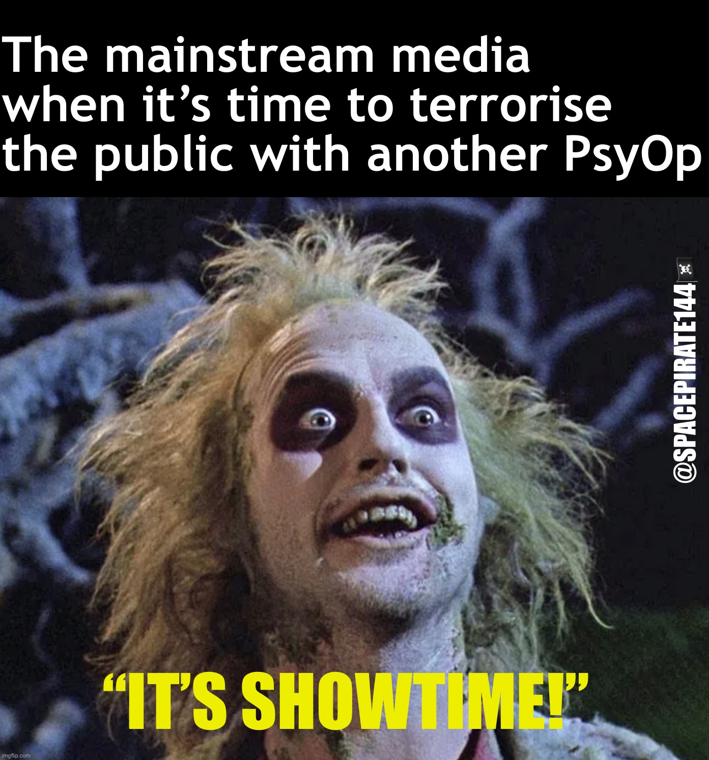 Beetlejuice PsyOps | The mainstream media when it’s time to terrorise the public with another PsyOp; @SPACEPIRATE144🏴‍☠️; “IT’S SHOWTIME!” | image tagged in psyops,psychologicaloperations,trauma based mind control,jungian psychology | made w/ Imgflip meme maker