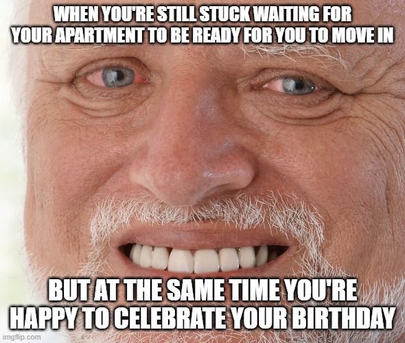 Why is this one so relatable to me | WHEN YOU'RE STILL STUCK WAITING FOR YOUR APARTMENT TO BE READY FOR YOU TO MOVE IN; BUT AT THE SAME TIME YOU'RE HAPPY TO CELEBRATE YOUR BIRTHDAY | image tagged in hide the pain harold,memes,relatable,life,real life,not kidding | made w/ Imgflip meme maker