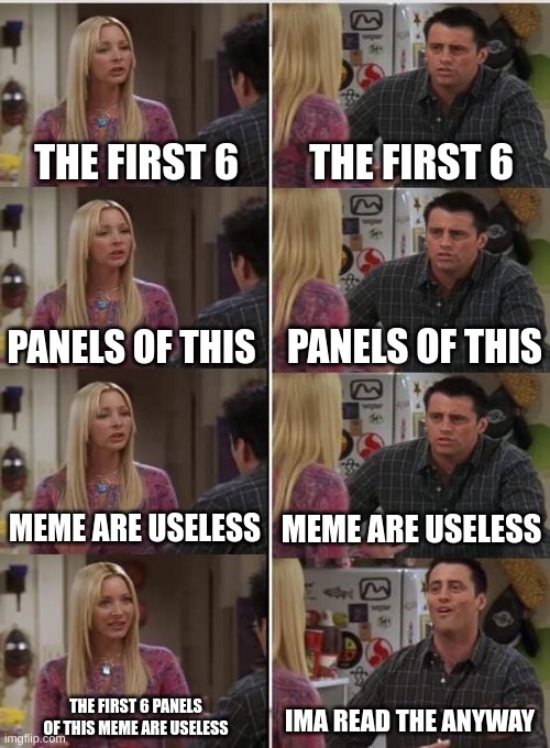 Phoebe Joey | THE FIRST 6; THE FIRST 6; PANELS OF THIS; PANELS OF THIS; MEME ARE USELESS; MEME ARE USELESS; THE FIRST 6 PANELS OF THIS MEME ARE USELESS; IMA READ THE ANYWAY | image tagged in phoebe joey | made w/ Imgflip meme maker