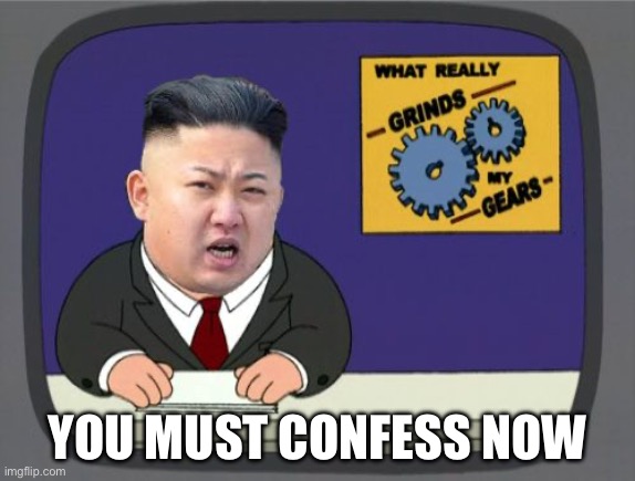 kim jung un grinds my gears | YOU MUST CONFESS NOW | image tagged in kim jung un grinds my gears | made w/ Imgflip meme maker