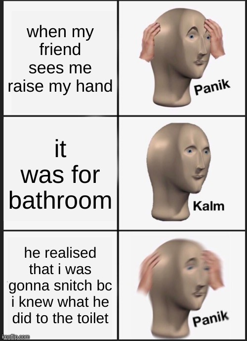 Panik Kalm Panik Meme | when my friend sees me raise my hand; it was for bathroom; he realised that i was gonna snitch bc i knew what he did to the toilet | image tagged in memes,panik kalm panik | made w/ Imgflip meme maker