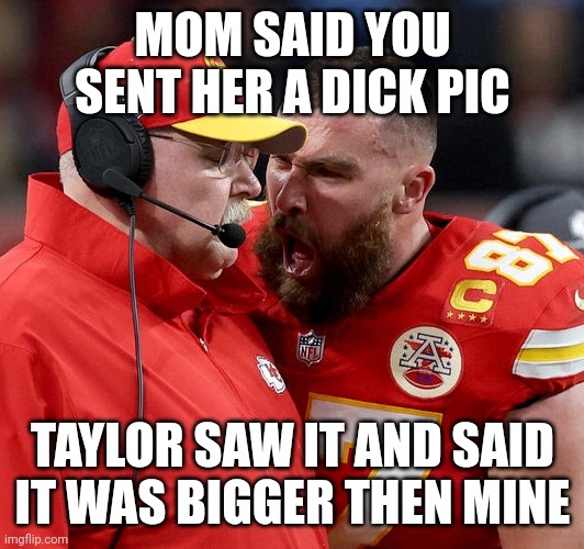 Swifty | MOM SAID YOU SENT HER A DICK PIC; TAYLOR SAW IT AND SAID IT WAS BIGGER THEN MINE | image tagged in travis kelce screaming | made w/ Imgflip meme maker