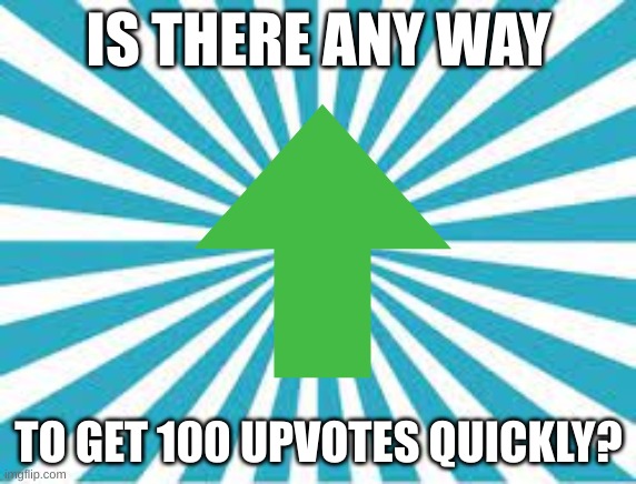 you know an answer? | IS THERE ANY WAY; TO GET 100 UPVOTES QUICKLY? | image tagged in upvotes,memes,question | made w/ Imgflip meme maker