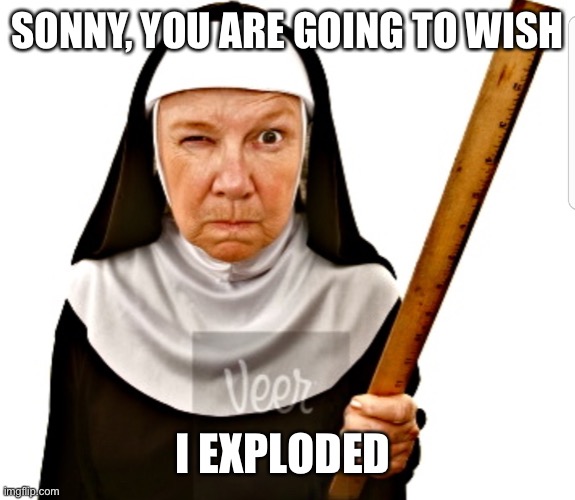 Nun with ruler | SONNY, YOU ARE GOING TO WISH I EXPLODED | image tagged in nun with ruler | made w/ Imgflip meme maker