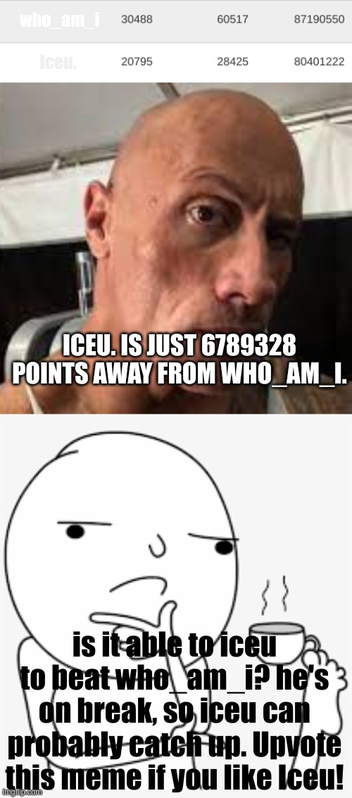 a meme for Iceu | who_am_i; Iceu. ICEU. IS JUST 6789328 POINTS AWAY FROM WHO_AM_I. is it able to iceu to beat who_am_i? he's on break, so iceu can probably catch up. Upvote this meme if you like Iceu! | image tagged in iceu,who_am_i,upvotes | made w/ Imgflip meme maker