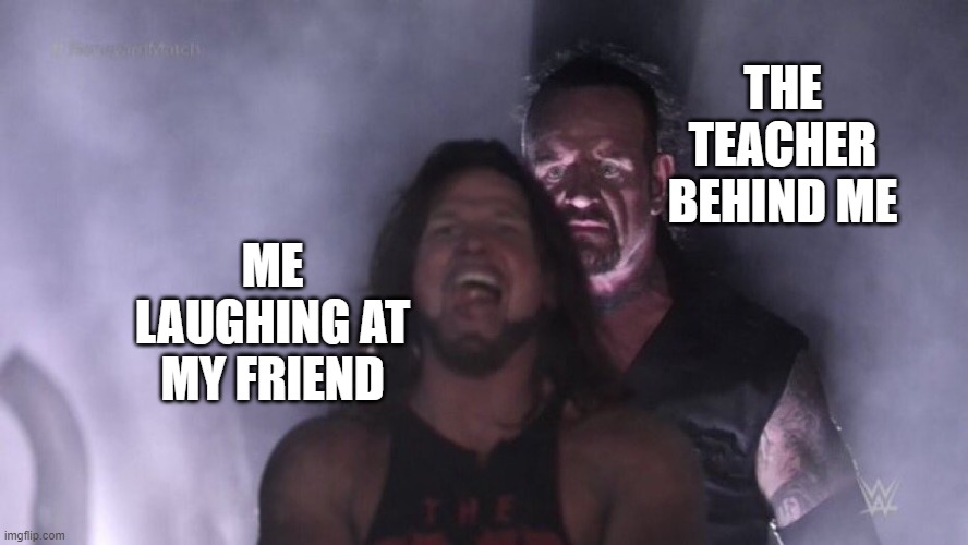 pov the teacher watching you | THE TEACHER BEHIND ME; ME LAUGHING AT MY FRIEND | image tagged in aj styles undertaker | made w/ Imgflip meme maker