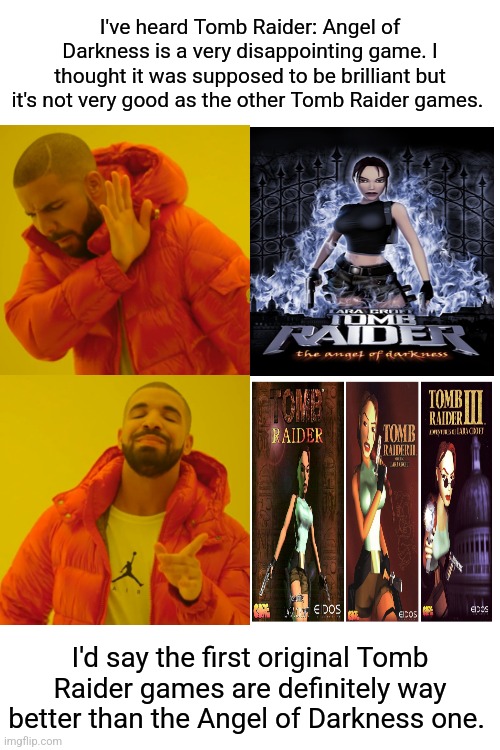 I'd say the first three orignal Tomb Raider games are definitely way better than the Angel of Darkness one which is very disappo | I've heard Tomb Raider: Angel of Darkness is a very disappointing game. I thought it was supposed to be brilliant but it's not very good as the other Tomb Raider games. I'd say the first original Tomb Raider games are definitely way better than the Angel of Darkness one. | image tagged in memes,drake hotline bling | made w/ Imgflip meme maker