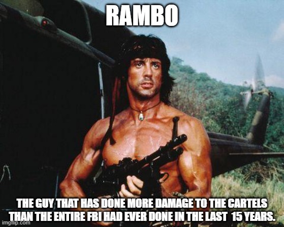 Call Rambo to take out the Cartels. | RAMBO; THE GUY THAT HAS DONE MORE DAMAGE TO THE CARTELS THAN THE ENTIRE FBI HAD EVER DONE IN THE LAST  15 YEARS. | image tagged in rambo,fbi,border,southern,democrats | made w/ Imgflip meme maker