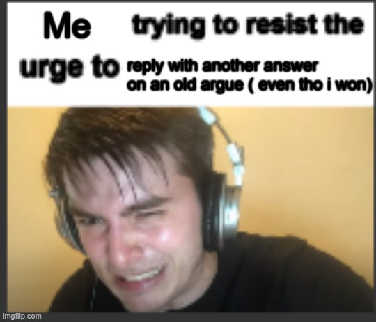 X trying to resist the urge to X | Me; reply with another answer on an old argue ( even tho i won) | image tagged in x trying to resist the urge to x | made w/ Imgflip meme maker