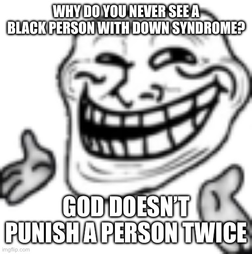 don’t ban me for this it’s a joke | WHY DO YOU NEVER SEE A BLACK PERSON WITH DOWN SYNDROME? GOD DOESN’T PUNISH A PERSON TWICE | image tagged in troll shrug | made w/ Imgflip meme maker