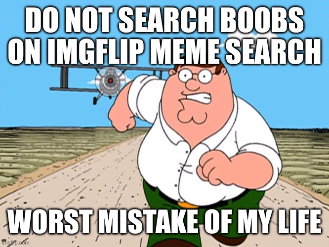 Peter Griffin running away | DO NOT SEARCH BOOBS ON IMGFLIP MEME SEARCH; WORST MISTAKE OF MY LIFE | image tagged in peter griffin running away | made w/ Imgflip meme maker