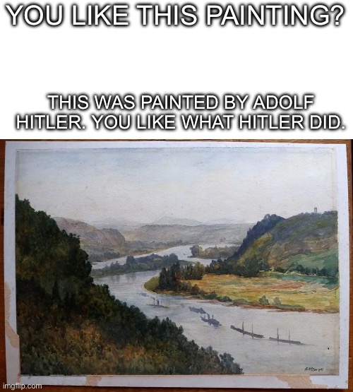 I mean I like it | YOU LIKE THIS PAINTING? THIS WAS PAINTED BY ADOLF HITLER. YOU LIKE WHAT HITLER DID. | image tagged in hitler s painting | made w/ Imgflip meme maker