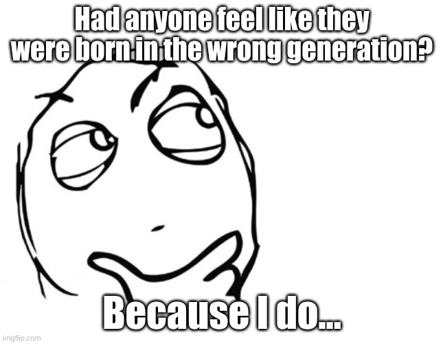 I wish that I was a millennial, but I'm not. :/ | Had anyone feel like they were born in the wrong generation? Because I do... | image tagged in hmmm,memes,fresh memes | made w/ Imgflip meme maker