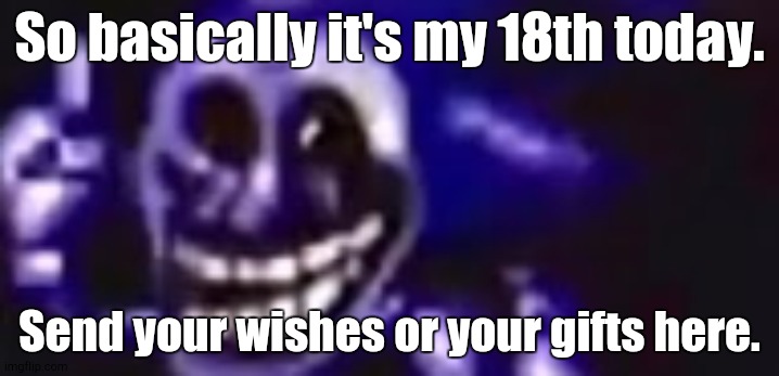 Today's the Day | So basically it's my 18th today. Send your wishes or your gifts here. | image tagged in no tags | made w/ Imgflip meme maker