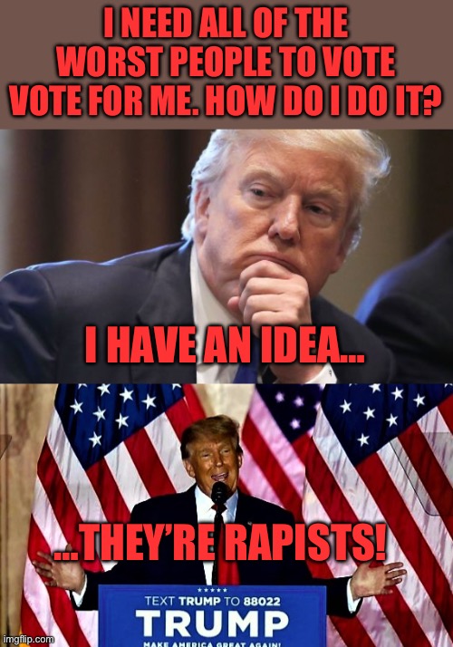 I NEED ALL OF THE WORST PEOPLE TO VOTE VOTE FOR ME. HOW DO I DO IT? I HAVE AN IDEA…; …THEY’RE RAPISTS! | image tagged in trump thinking alabama prostitutes,trump running for president in 2024 | made w/ Imgflip meme maker