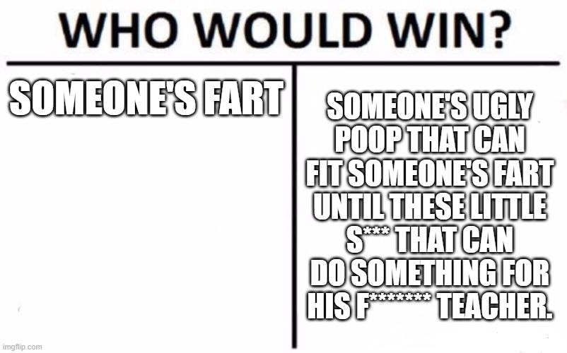 Who Would Win? Meme | SOMEONE'S FART; SOMEONE'S UGLY POOP THAT CAN FIT SOMEONE'S FART UNTIL THESE LITTLE S*** THAT CAN DO SOMETHING FOR HIS F******* TEACHER. | image tagged in memes,who would win | made w/ Imgflip meme maker