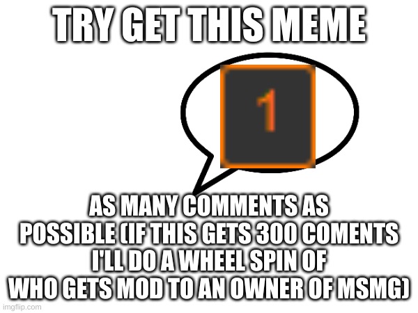 TRY GET THIS MEME; AS MANY COMMENTS AS POSSIBLE (IF THIS GETS 300 COMENTS I'LL DO A WHEEL SPIN OF WHO GETS MOD TO AN OWNER OF MSMG) | made w/ Imgflip meme maker