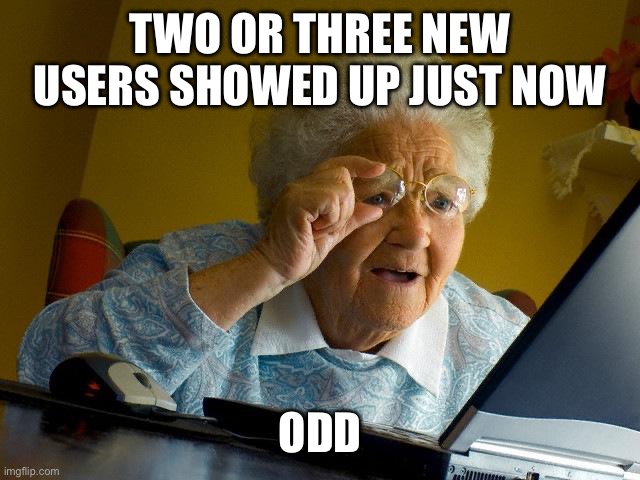 Grandma Finds The Internet Meme | TWO OR THREE NEW USERS SHOWED UP JUST NOW; ODD | image tagged in memes,grandma finds the internet | made w/ Imgflip meme maker