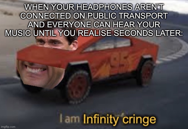 uh oh | WHEN YOUR HEADPHONES AREN’T CONNECTED ON PUBLIC TRANSPORT AND EVERYONE CAN HEAR YOUR MUSIC UNTIL YOU REALISE SECONDS LATER: | image tagged in i am infinity cringe | made w/ Imgflip meme maker